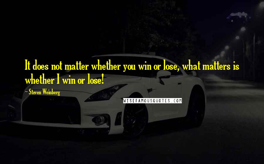 Steven Weinberg Quotes: It does not matter whether you win or lose, what matters is whether I win or lose!