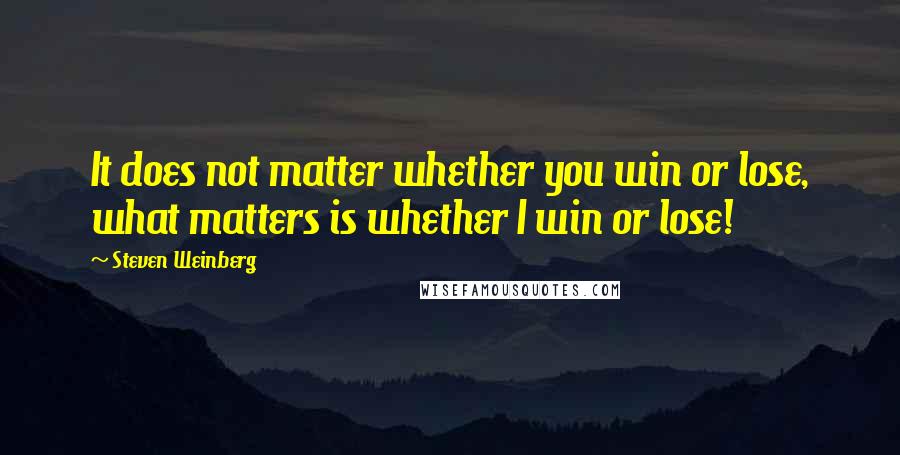 Steven Weinberg Quotes: It does not matter whether you win or lose, what matters is whether I win or lose!
