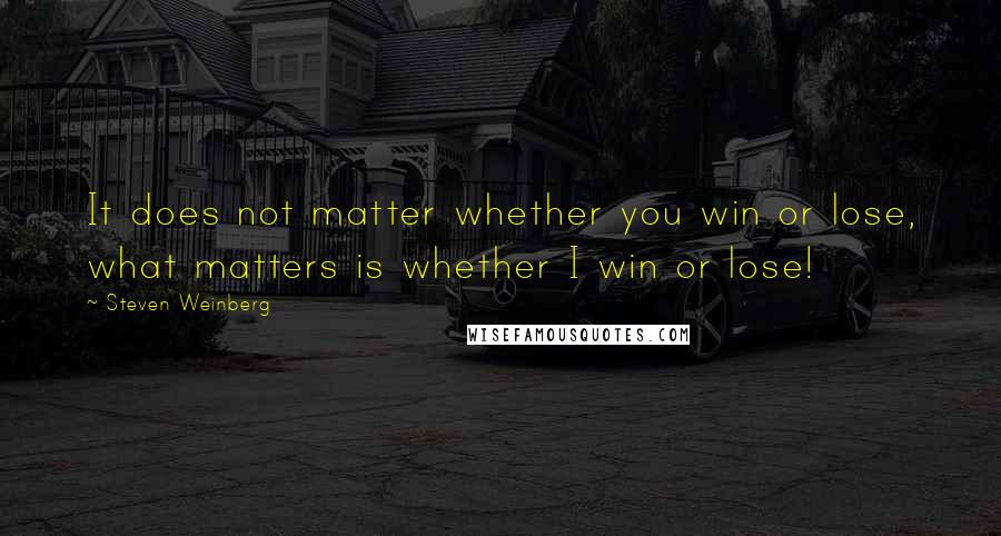 Steven Weinberg Quotes: It does not matter whether you win or lose, what matters is whether I win or lose!