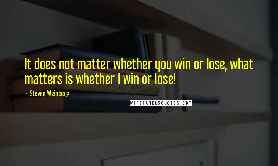 Steven Weinberg Quotes: It does not matter whether you win or lose, what matters is whether I win or lose!