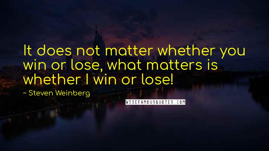 Steven Weinberg Quotes: It does not matter whether you win or lose, what matters is whether I win or lose!