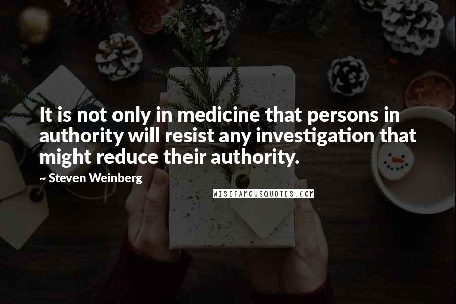 Steven Weinberg Quotes: It is not only in medicine that persons in authority will resist any investigation that might reduce their authority.