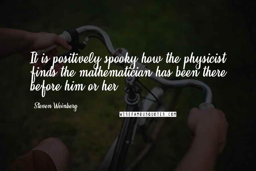 Steven Weinberg Quotes: It is positively spooky how the physicist finds the mathematician has been there before him or her.