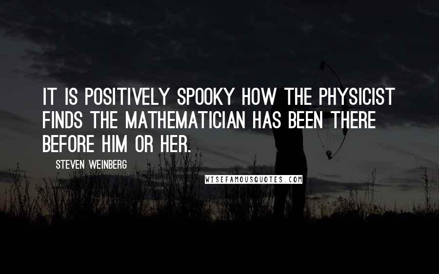 Steven Weinberg Quotes: It is positively spooky how the physicist finds the mathematician has been there before him or her.