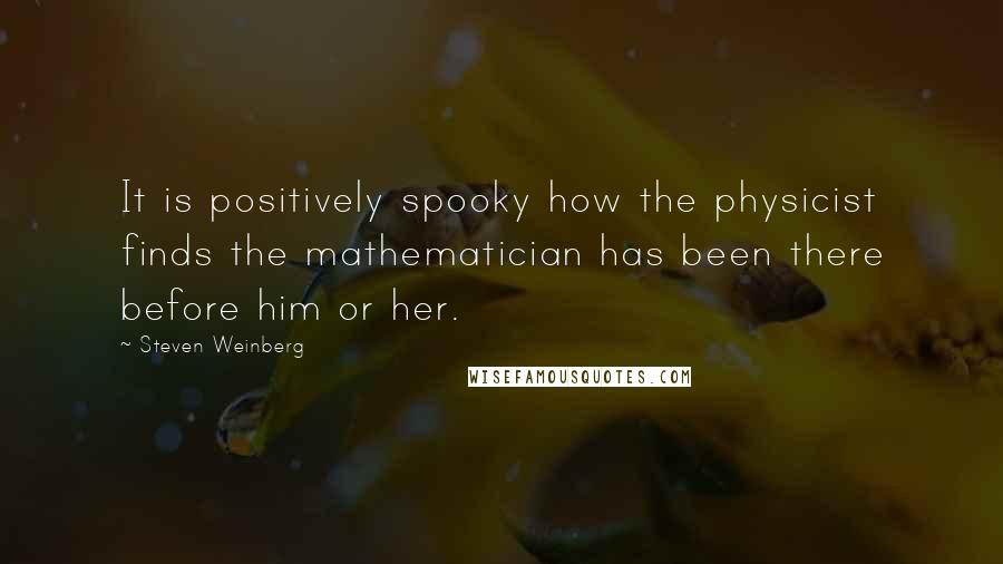 Steven Weinberg Quotes: It is positively spooky how the physicist finds the mathematician has been there before him or her.