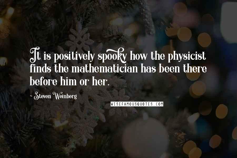 Steven Weinberg Quotes: It is positively spooky how the physicist finds the mathematician has been there before him or her.