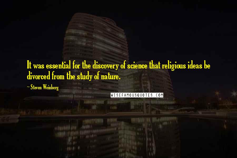 Steven Weinberg Quotes: It was essential for the discovery of science that religious ideas be divorced from the study of nature.