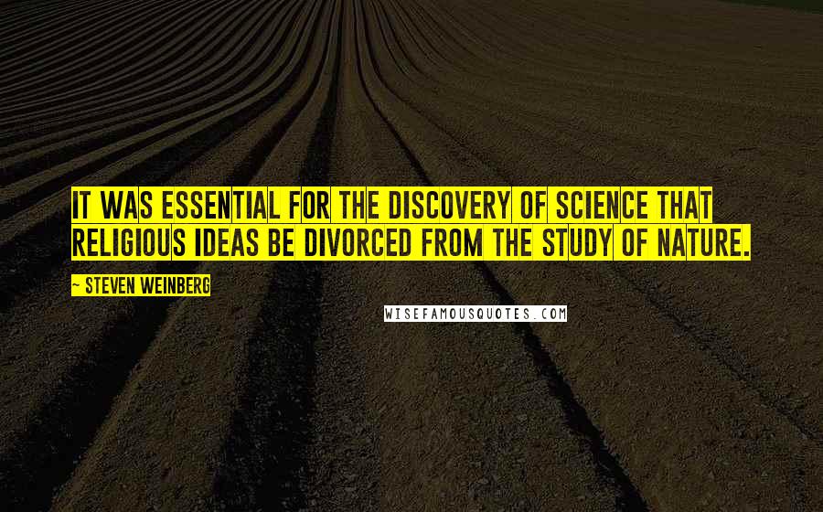 Steven Weinberg Quotes: It was essential for the discovery of science that religious ideas be divorced from the study of nature.