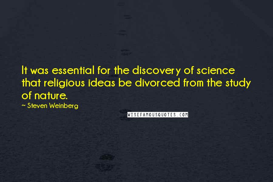 Steven Weinberg Quotes: It was essential for the discovery of science that religious ideas be divorced from the study of nature.