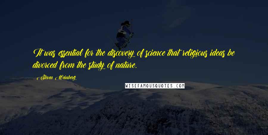 Steven Weinberg Quotes: It was essential for the discovery of science that religious ideas be divorced from the study of nature.