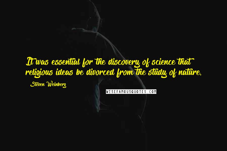 Steven Weinberg Quotes: It was essential for the discovery of science that religious ideas be divorced from the study of nature.