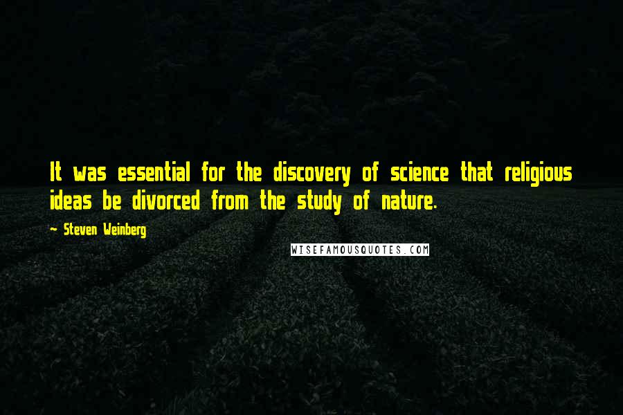 Steven Weinberg Quotes: It was essential for the discovery of science that religious ideas be divorced from the study of nature.