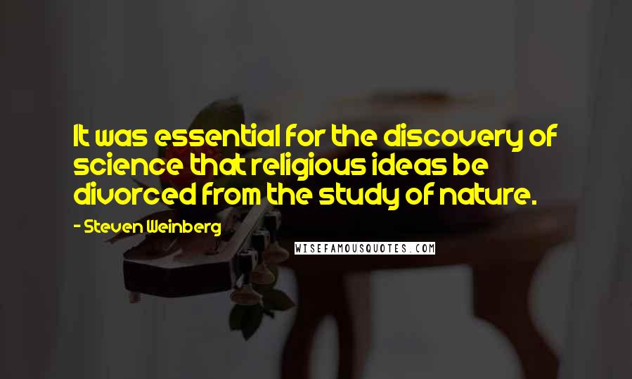 Steven Weinberg Quotes: It was essential for the discovery of science that religious ideas be divorced from the study of nature.