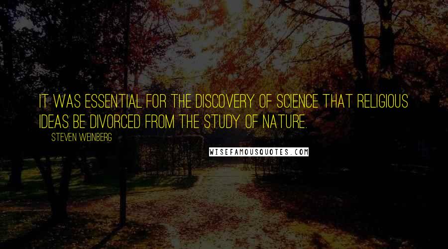 Steven Weinberg Quotes: It was essential for the discovery of science that religious ideas be divorced from the study of nature.