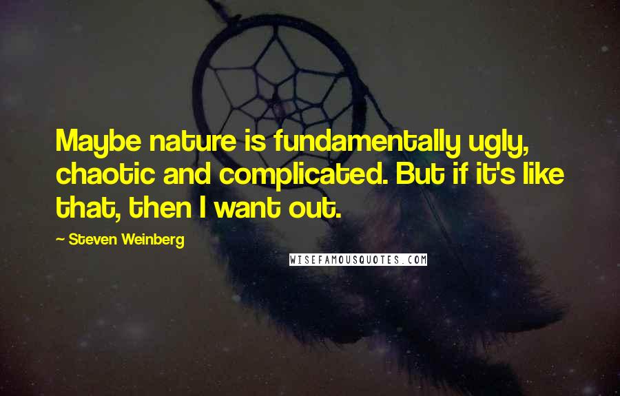 Steven Weinberg Quotes: Maybe nature is fundamentally ugly, chaotic and complicated. But if it's like that, then I want out.