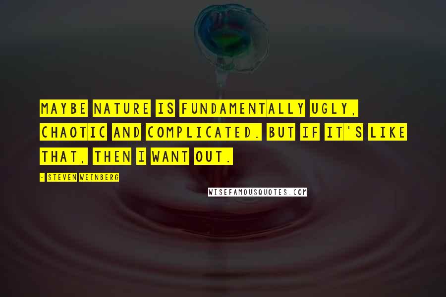 Steven Weinberg Quotes: Maybe nature is fundamentally ugly, chaotic and complicated. But if it's like that, then I want out.