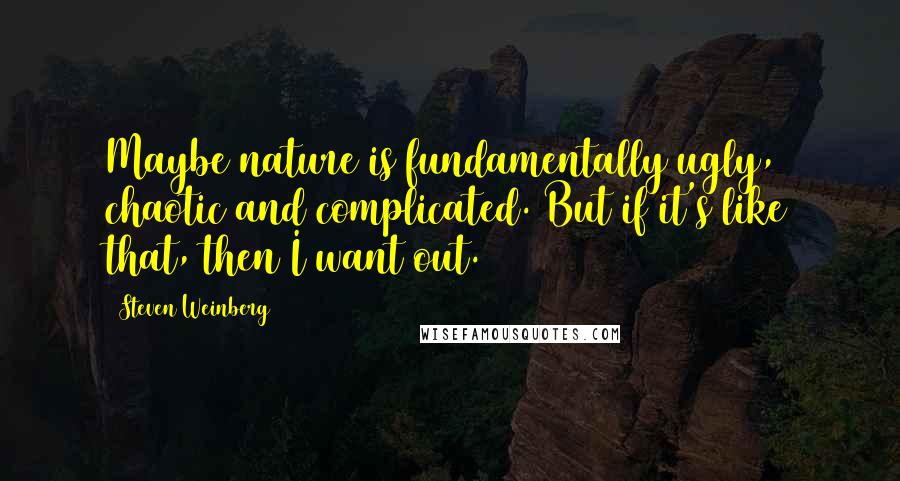 Steven Weinberg Quotes: Maybe nature is fundamentally ugly, chaotic and complicated. But if it's like that, then I want out.