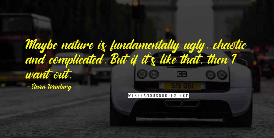 Steven Weinberg Quotes: Maybe nature is fundamentally ugly, chaotic and complicated. But if it's like that, then I want out.