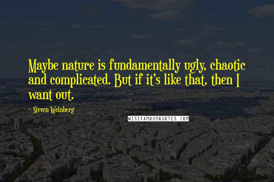 Steven Weinberg Quotes: Maybe nature is fundamentally ugly, chaotic and complicated. But if it's like that, then I want out.