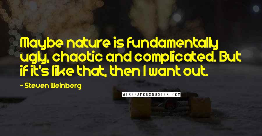 Steven Weinberg Quotes: Maybe nature is fundamentally ugly, chaotic and complicated. But if it's like that, then I want out.
