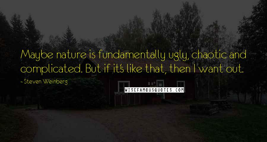 Steven Weinberg Quotes: Maybe nature is fundamentally ugly, chaotic and complicated. But if it's like that, then I want out.