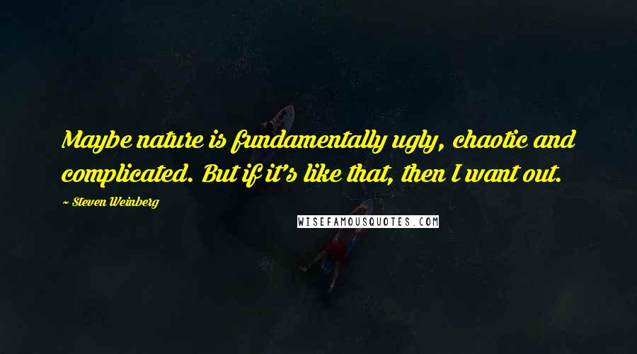 Steven Weinberg Quotes: Maybe nature is fundamentally ugly, chaotic and complicated. But if it's like that, then I want out.