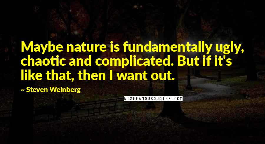 Steven Weinberg Quotes: Maybe nature is fundamentally ugly, chaotic and complicated. But if it's like that, then I want out.