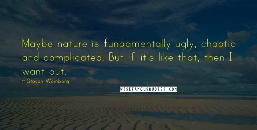 Steven Weinberg Quotes: Maybe nature is fundamentally ugly, chaotic and complicated. But if it's like that, then I want out.