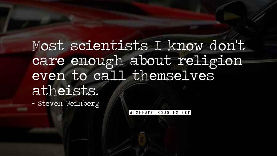 Steven Weinberg Quotes: Most scientists I know don't care enough about religion even to call themselves atheists.