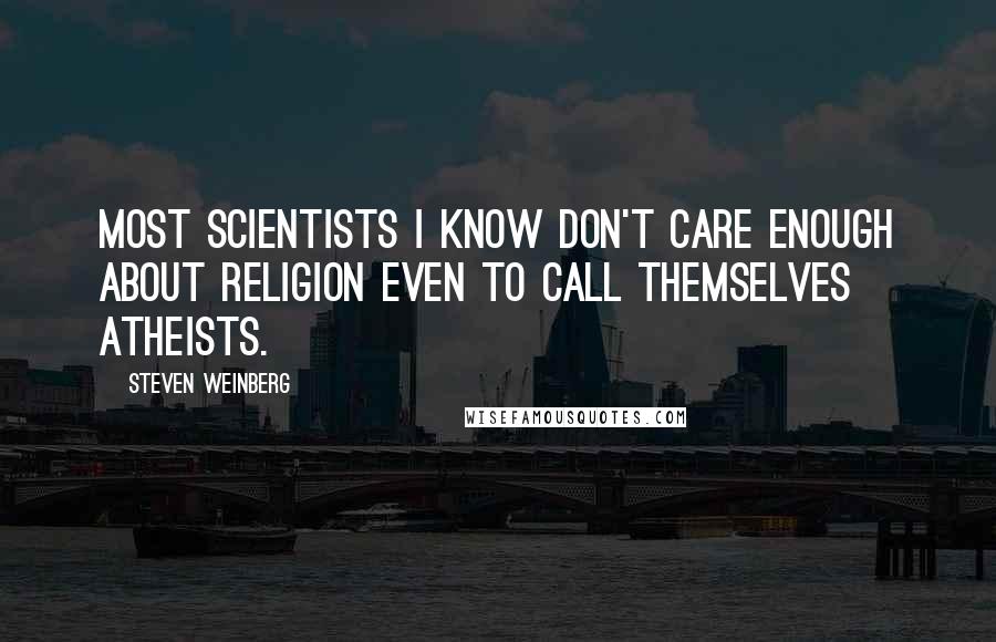 Steven Weinberg Quotes: Most scientists I know don't care enough about religion even to call themselves atheists.