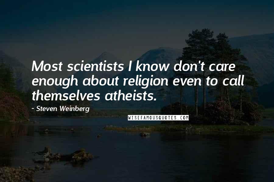 Steven Weinberg Quotes: Most scientists I know don't care enough about religion even to call themselves atheists.