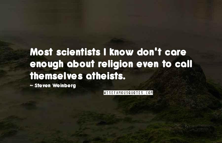 Steven Weinberg Quotes: Most scientists I know don't care enough about religion even to call themselves atheists.