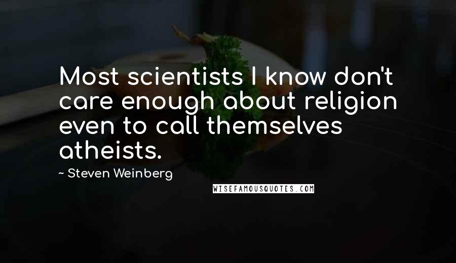 Steven Weinberg Quotes: Most scientists I know don't care enough about religion even to call themselves atheists.