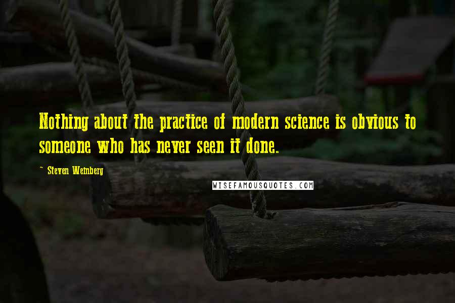 Steven Weinberg Quotes: Nothing about the practice of modern science is obvious to someone who has never seen it done.