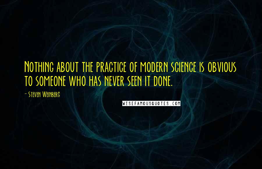 Steven Weinberg Quotes: Nothing about the practice of modern science is obvious to someone who has never seen it done.