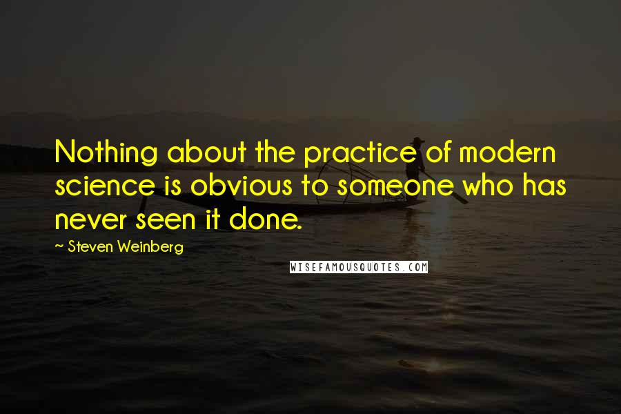 Steven Weinberg Quotes: Nothing about the practice of modern science is obvious to someone who has never seen it done.