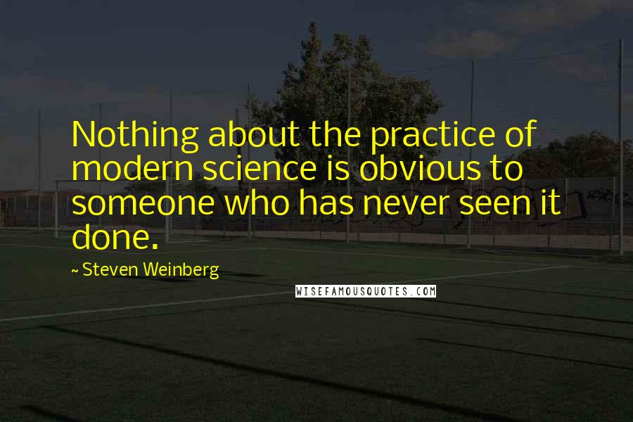 Steven Weinberg Quotes: Nothing about the practice of modern science is obvious to someone who has never seen it done.