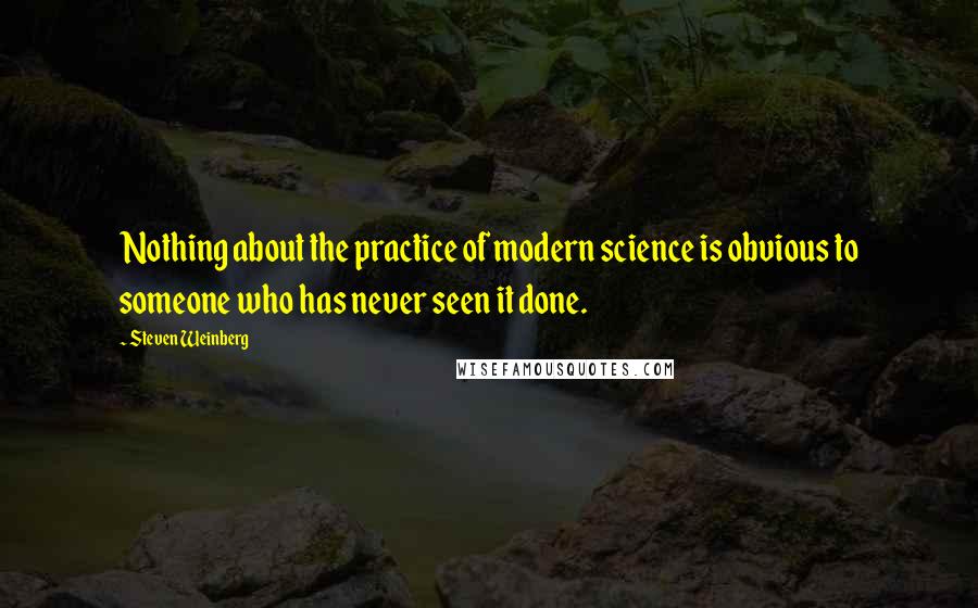 Steven Weinberg Quotes: Nothing about the practice of modern science is obvious to someone who has never seen it done.