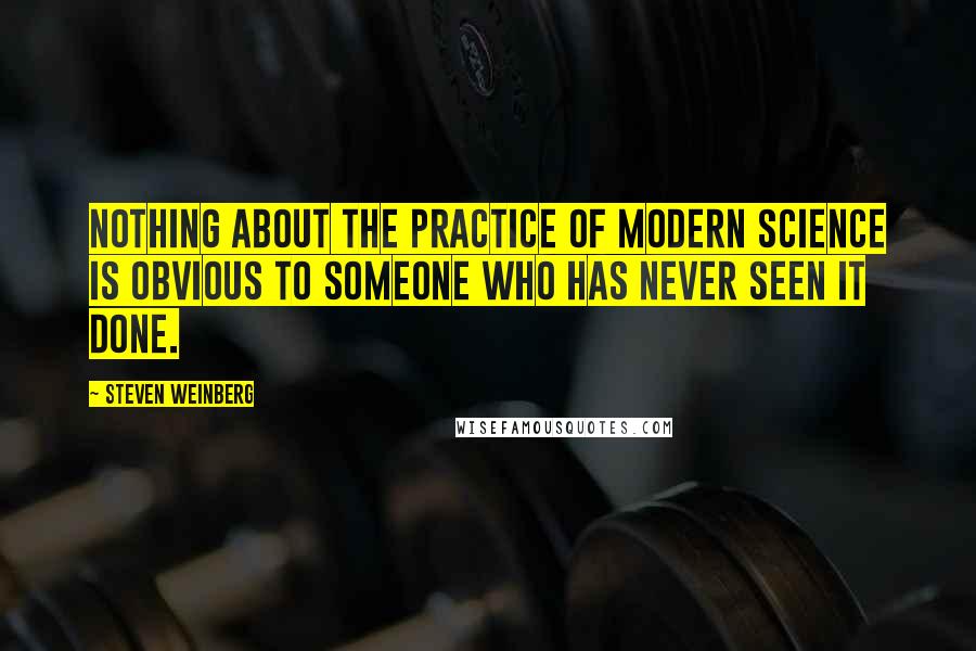 Steven Weinberg Quotes: Nothing about the practice of modern science is obvious to someone who has never seen it done.