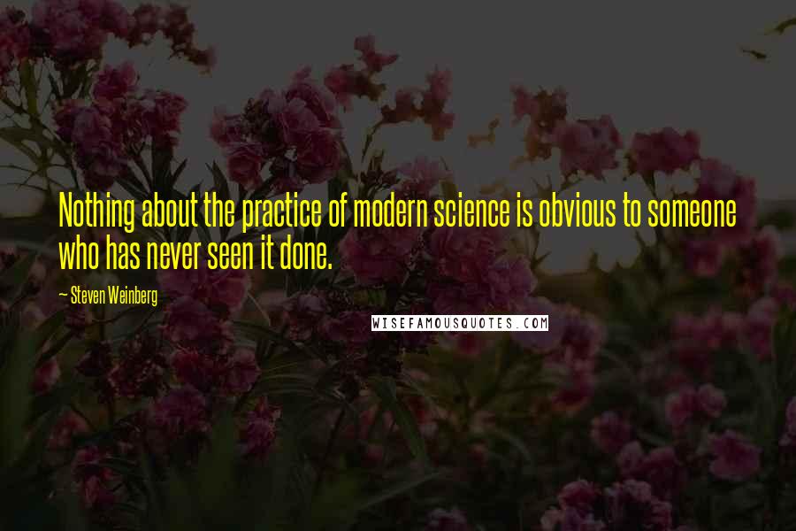 Steven Weinberg Quotes: Nothing about the practice of modern science is obvious to someone who has never seen it done.