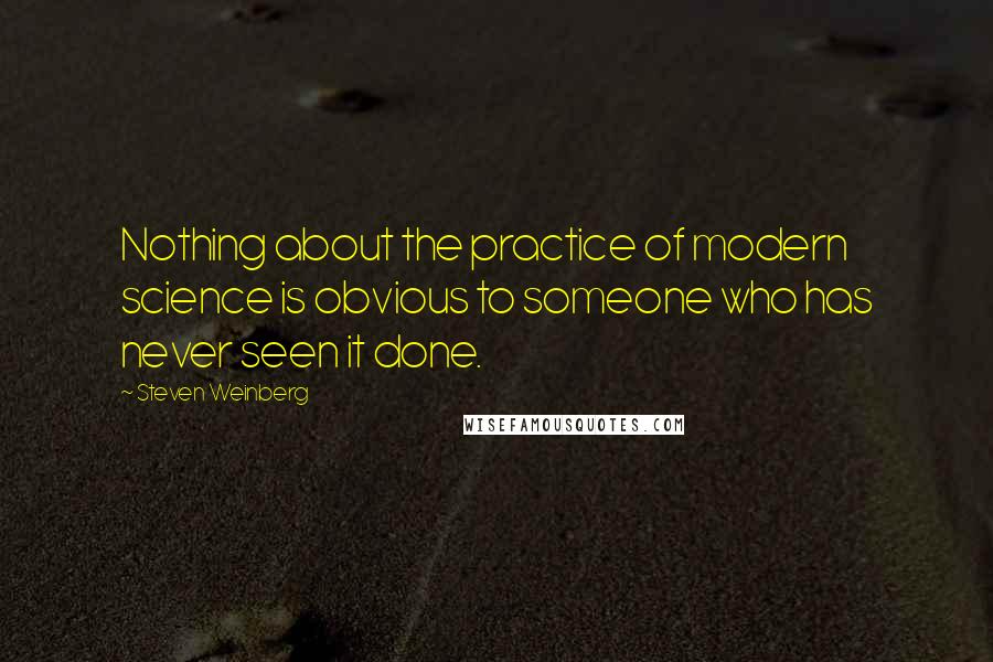 Steven Weinberg Quotes: Nothing about the practice of modern science is obvious to someone who has never seen it done.