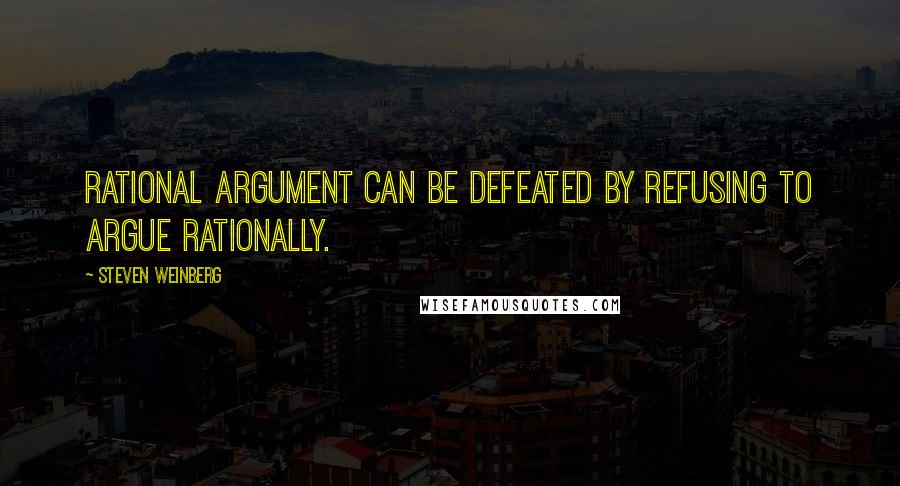 Steven Weinberg Quotes: Rational argument can be defeated by refusing to argue rationally.