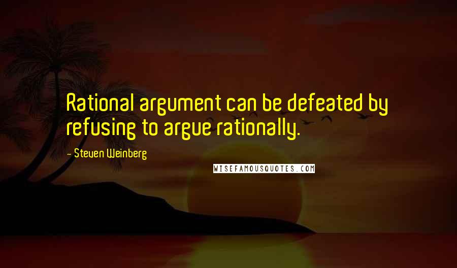 Steven Weinberg Quotes: Rational argument can be defeated by refusing to argue rationally.