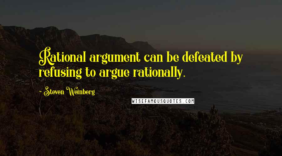 Steven Weinberg Quotes: Rational argument can be defeated by refusing to argue rationally.