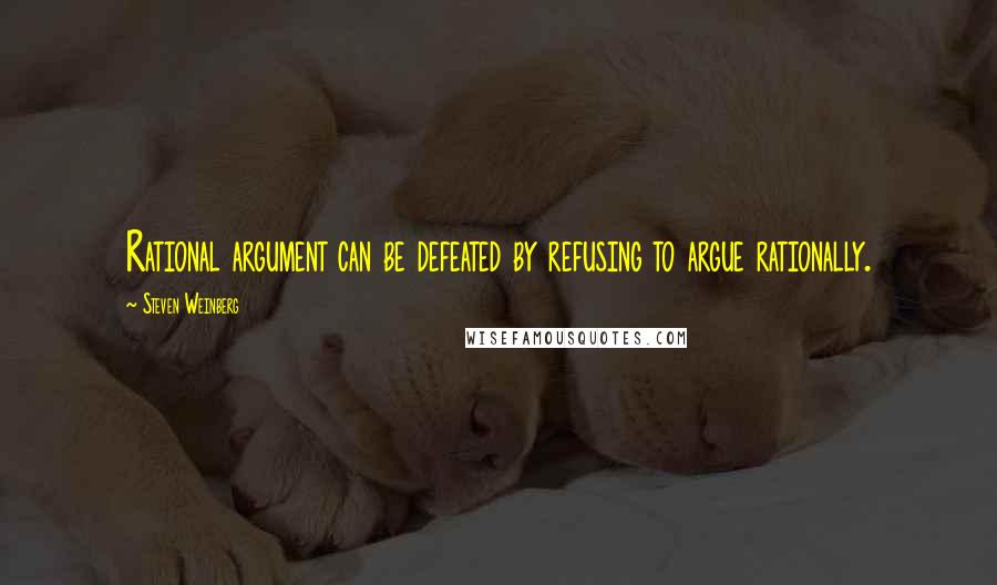 Steven Weinberg Quotes: Rational argument can be defeated by refusing to argue rationally.