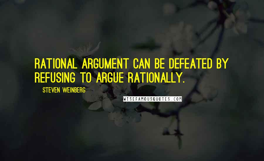 Steven Weinberg Quotes: Rational argument can be defeated by refusing to argue rationally.