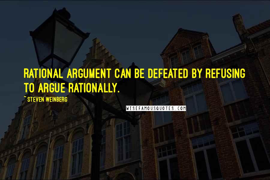 Steven Weinberg Quotes: Rational argument can be defeated by refusing to argue rationally.