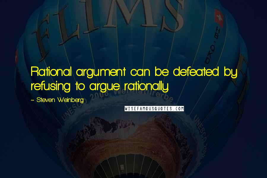 Steven Weinberg Quotes: Rational argument can be defeated by refusing to argue rationally.