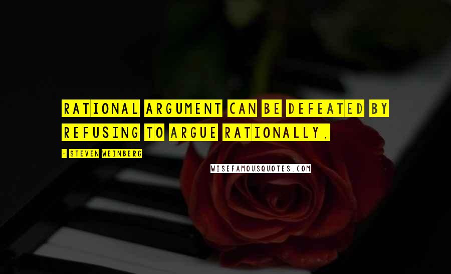 Steven Weinberg Quotes: Rational argument can be defeated by refusing to argue rationally.