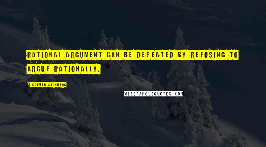 Steven Weinberg Quotes: Rational argument can be defeated by refusing to argue rationally.